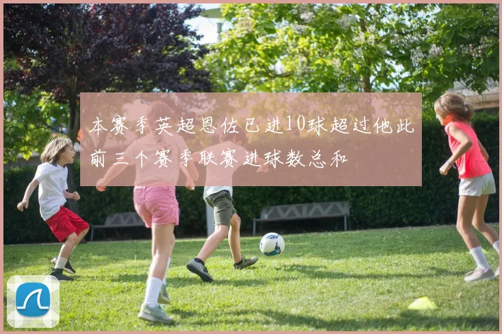 本赛季英超恩佐已进10球超过他此前三个赛季联赛进球数总和