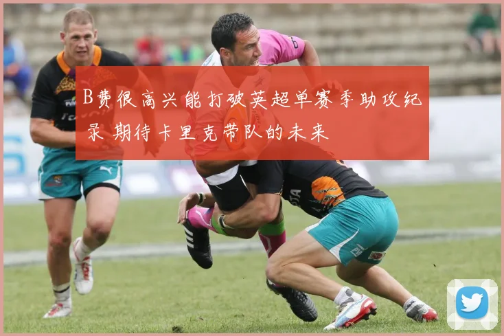 B费很高兴能打破英超单赛季助攻纪录 期待卡里克带队的未来