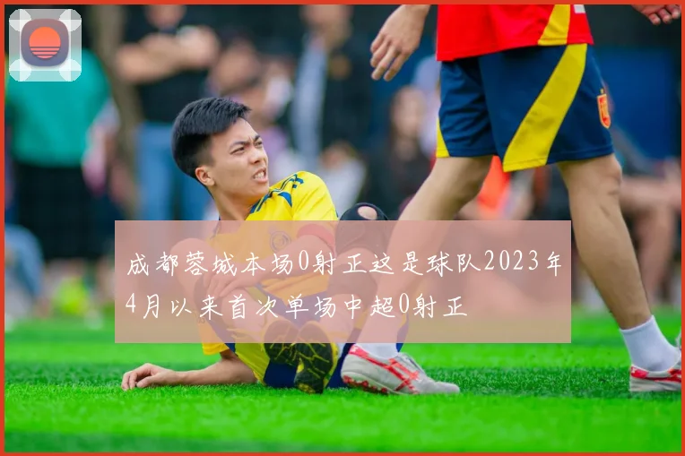 成都蓉城本场0射正这是球队2023年4月以来首次单场中超0射正