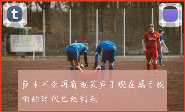 萨卡不会再有嘲笑声了现在属于我们的时代已经到来