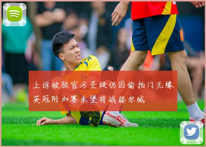 上诉被驳官方圣徒仍因偷拍门无缘英冠附加赛米堡将战赫尔城