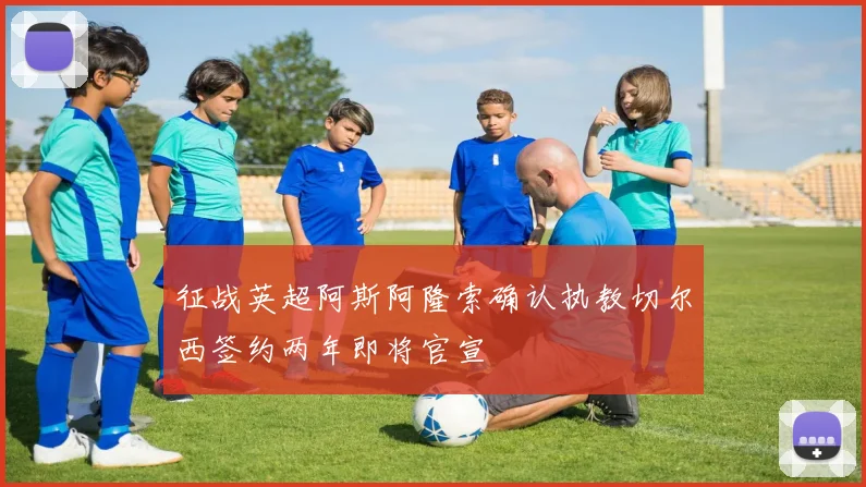 征战英超阿斯阿隆索确认执教切尔西签约两年即将官宣