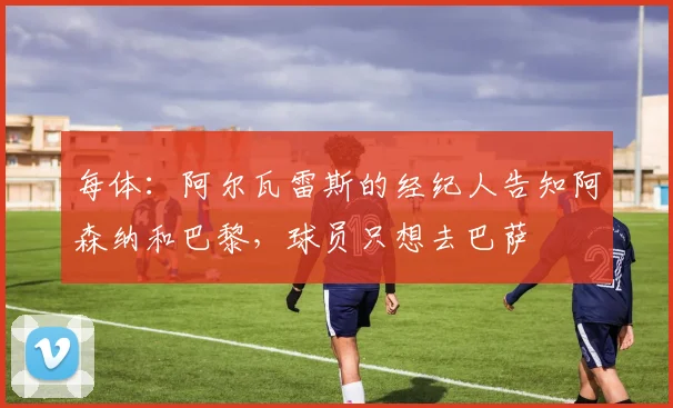 每体：阿尔瓦雷斯的经纪人告知阿森纳和巴黎，球员只想去巴萨