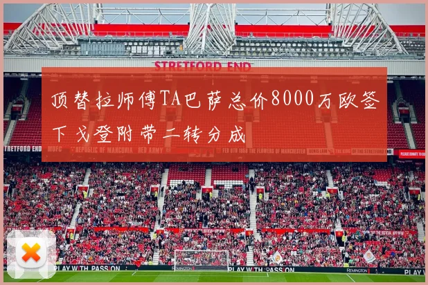 顶替拉师傅TA巴萨总价8000万欧签下戈登附带二转分成