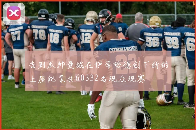 告别瓜帅曼城在伊蒂哈德创下新的上座纪录共60332名观众观赛