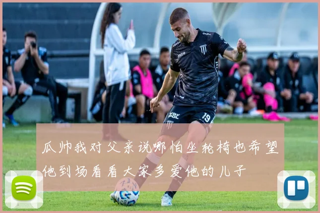 瓜帅我对父亲说哪怕坐轮椅也希望他到场看看大家多爱他的儿子