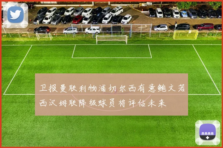 卫报曼联利物浦切尔西有意鲍文若西汉姆联降级球员将评估未来