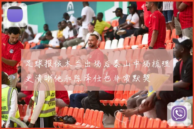 足球报依木兰出场后泰山中场梳理更清晰他和陈泽仕也非常默契